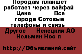 Породам планшет работает через вайфай › Цена ­ 5 000 - Все города Сотовые телефоны и связь » Другое   . Ненецкий АО,Нельмин Нос п.